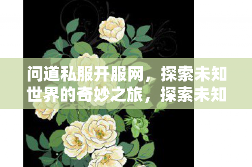 问道私服开服网,探索未知世界的奇妙之旅,探索未知世界的奇妙之旅,问道私服开服网 问道私服开服网,探索未知世界的奇妙之旅,探索未知世界的奇妙之旅,问道私服开服网