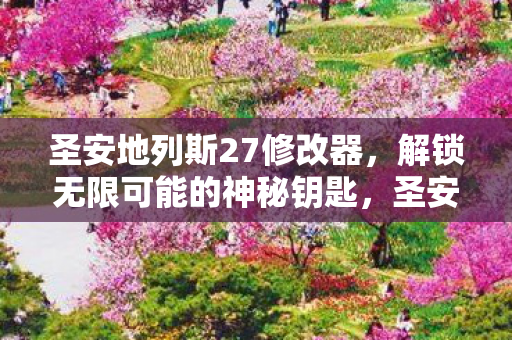 圣安地列斯27修改器，解锁无限可能的神秘钥匙，圣安地列斯27修改器，解锁无限可能的神秘钥匙