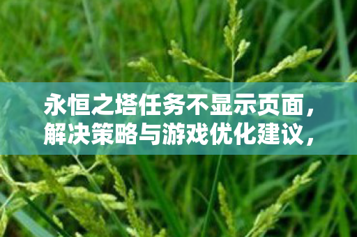 永恒之塔任务不显示页面,解决策略与游戏优化建议,永恒之塔任务不显示页面怎么办?解决策略与游戏优化建议 永恒之塔任务不显示页面,解决策略与游戏优化建议,永恒之塔任务不显示页面怎么办?解决策略与游戏优化建议