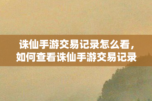 诛仙手游交易记录怎么看，如何查看诛仙手游交易记录？