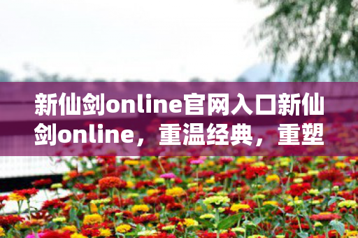 新仙剑online官网入口新仙剑online，重温经典，重塑传奇，新仙剑online重温经典，重塑传奇，官网入口等你来体验