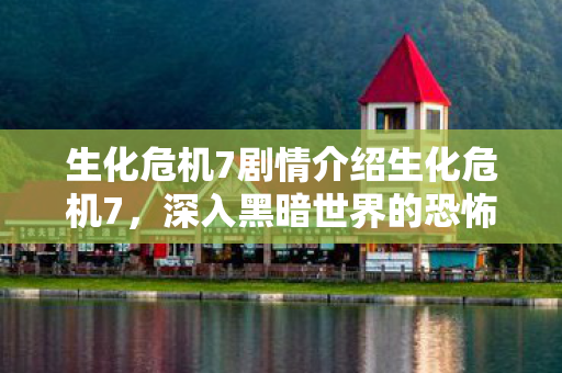生化危机7剧情介绍生化危机7，深入黑暗世界的恐怖之旅，生化危机7，深入黑暗世界的恐怖之旅