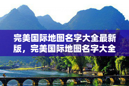 完美国际地图名字大全最新版，完美国际地图名字大全，探索奇幻世界的最新指南