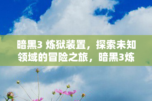 暗黑3 炼狱装置，探索未知领域的冒险之旅，暗黑3炼狱装置，探索未知领域的冒险之旅