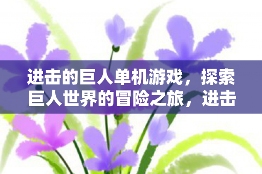 进击的巨人单机游戏，探索巨人世界的冒险之旅，进击的巨人单机游戏，探索巨人世界的惊险冒险之旅