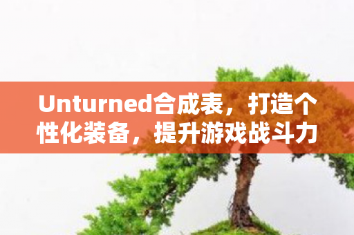 Unturned合成表，打造个性化装备，提升游戏战斗力，Unturned合成表，打造个性化装备，提升游戏战斗力