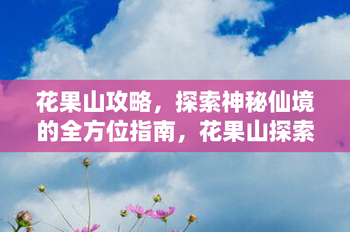 花果山攻略，探索神秘仙境的全方位指南，花果山探索指南，揭秘神秘仙境的全方位攻略