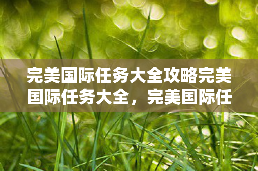完美国际任务大全攻略完美国际任务大全，完美国际任务大全攻略