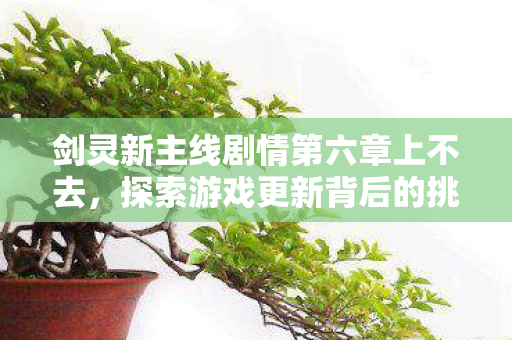 剑灵新主线剧情第六章上不去,探索游戏更新背后的挑战与机遇,剑灵新主线剧情第六章更新挑战与机遇,探索游戏更新背后的困境与机遇 剑灵新主线剧情第六章上不去,探索游戏更新背后的挑战与机遇,剑灵新主线剧情第六章更新挑战与机遇,探索游戏更新背后的困境与机遇