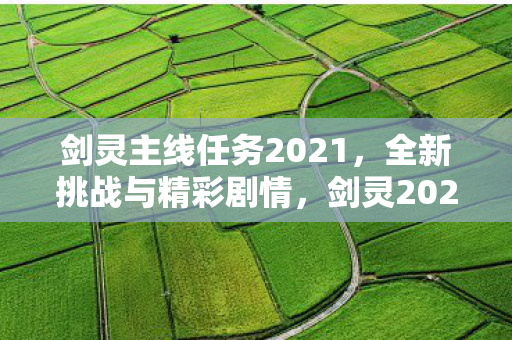 剑灵主线任务2021，全新挑战与精彩剧情，剑灵2021主线任务，全新挑战与精彩剧情等你来战