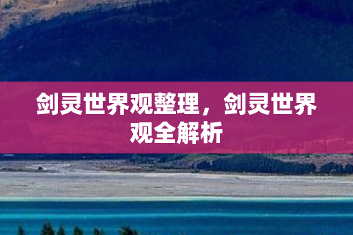 剑灵世界观整理,剑灵世界观全解析 剑灵世界观整理,剑灵世界观全解析