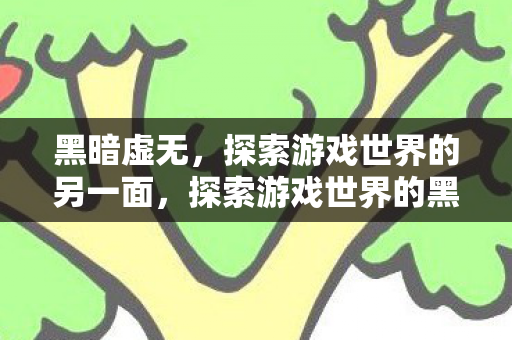 黑暗虚无，探索游戏世界的另一面，探索游戏世界的黑暗虚无，另一面