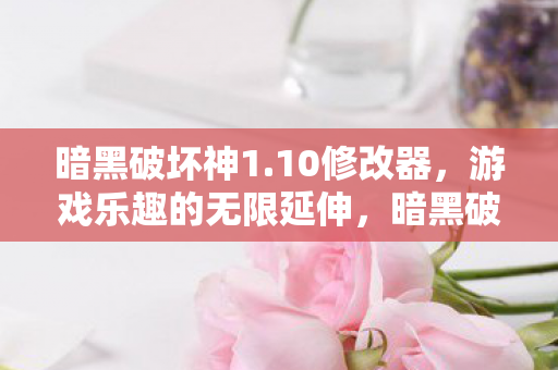 暗黑破坏神1.10修改器，游戏乐趣的无限延伸，暗黑破坏神1.10修改器，游戏乐趣的无限延伸