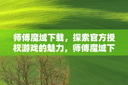 师傅魔域下载,探索官方授权游戏的魅力,师傅魔域下载,探索官方授权游戏的魅力 师傅魔域下载,探索官方授权游戏的魅力,师傅魔域下载,探索官方授权游戏的魅力