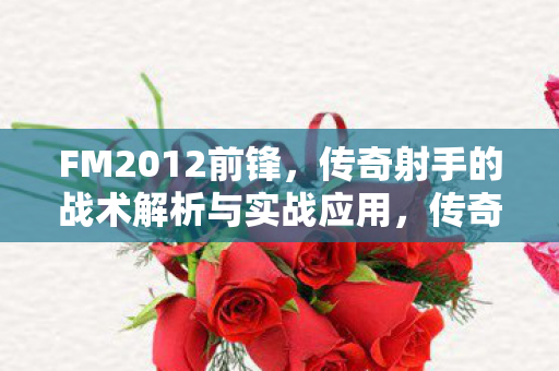 FM2012前锋,传奇射手的战术解析与实战应用,传奇射手的战术解析与实战应用 FM2012前锋,传奇射手的战术解析与实战应用,传奇射手的战术解析与实战应用