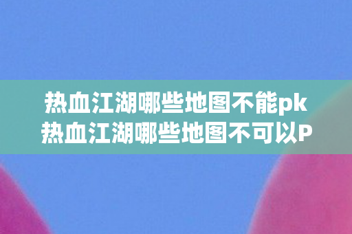 热血江湖哪些地图不能pk热血江湖哪些地图不可以PK，热血江湖，哪些地图禁止PK？