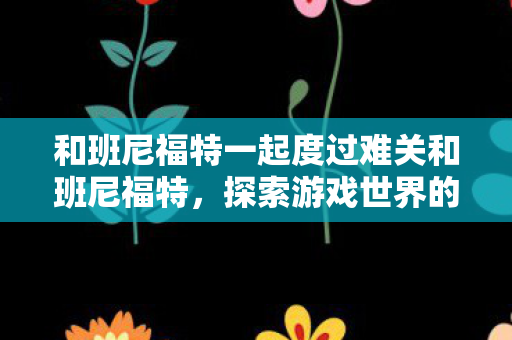 和班尼福特一起度过难关和班尼福特，探索游戏世界的无限可能，与班尼福特共闯难关，探索游戏世界的无限可能