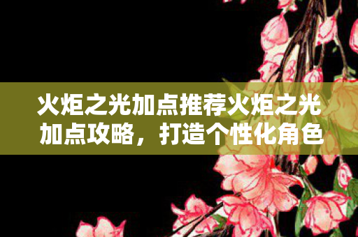 火炬之光加点推荐火炬之光 加点攻略,打造个性化角色,畅享游戏乐趣,火炬之光加点攻略,打造个性化角色,畅享游戏乐趣 火炬之光加点推荐火炬之光 加点攻略,打造个性化角色,畅享游戏乐趣,火炬之光加点攻略,打造个性化角色,畅享游戏乐趣