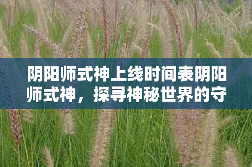 阴阳师式神上线时间表阴阳师式神，探寻神秘世界的守护者，阴阳师，探寻神秘世界的守护者
