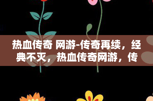 热血传奇 网游-传奇再续，经典不灭，热血传奇网游，传奇再续，经典不灭