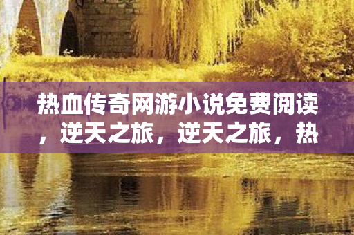 热血传奇网游小说免费阅读，逆天之旅，逆天之旅，热血传奇网游小说免费阅读