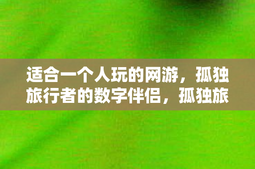 适合一个人玩的网游，孤独旅行者的数字伴侣，孤独旅行者的数字伴侣，一人网游推荐