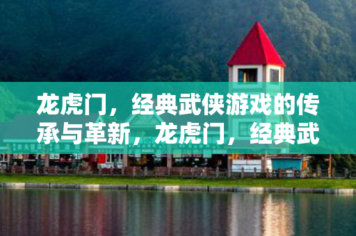 龙虎门，经典武侠游戏的传承与革新，龙虎门，经典武侠游戏的传承与革新之路