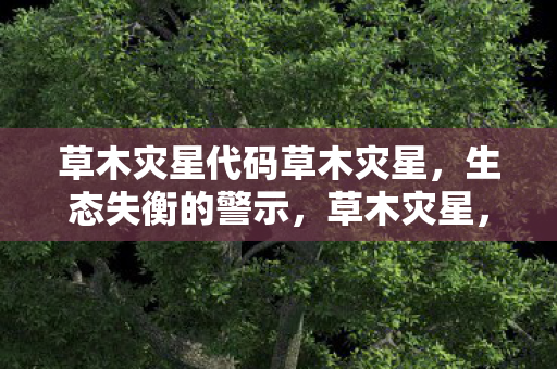 草木灾星代码草木灾星，生态失衡的警示，草木灾星，生态失衡的警示