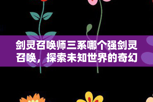 剑灵召唤师三系哪个强剑灵召唤，探索未知世界的奇幻之旅，剑灵召唤师三系实力对比，探索未知世界的奇幻之旅