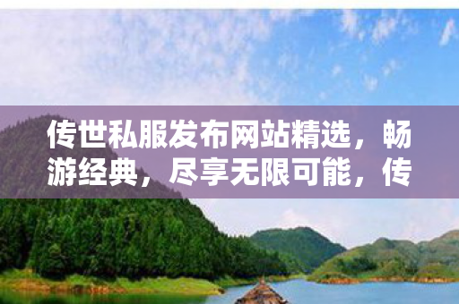 传世私服发布网站精选，畅游经典，尽享无限可能，传世私服发布网站精选，畅游经典，开启无限可能之旅