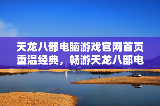 天龙八部电脑游戏官网首页重温经典图片