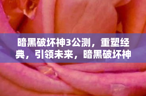 暗黑破坏神3公测，重塑经典，引领未来，暗黑破坏神3公测，重塑经典，引领未来