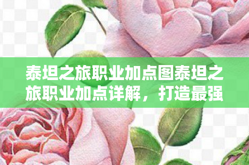 泰坦之旅职业加点图泰坦之旅职业加点详解,打造最强角色,泰坦之旅职业加点详解,打造最强角色 泰坦之旅职业加点图泰坦之旅职业加点详解,打造最强角色,泰坦之旅职业加点详解,打造最强角色