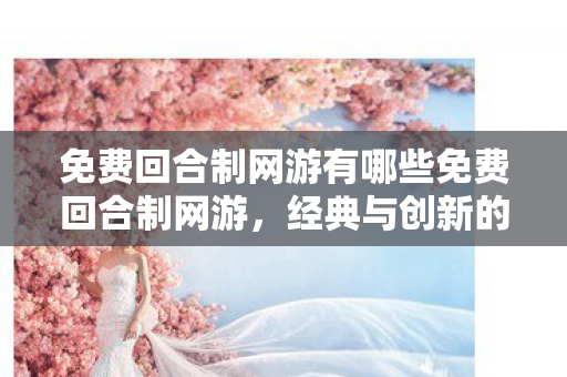 免费回合制网游有哪些免费回合制网游，经典与创新的完美融合，经典与创新并蓄，免费回合制网游大盘点