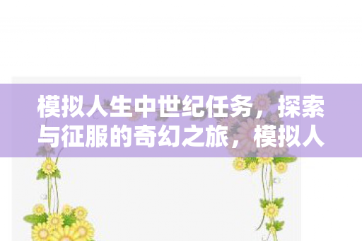 模拟人生中世纪任务,探索与征服的奇幻之旅,模拟人生,中世纪探索与征服的奇幻之旅 模拟人生中世纪任务,探索与征服的奇幻之旅,模拟人生,中世纪探索与征服的奇幻之旅