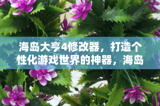 海岛大亨4修改器，打造个性化游戏世界的神器，海岛大亨4修改器，打造个性化游戏世界的神器