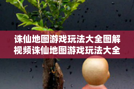 诛仙地图游戏玩法大全图解视频诛仙地图游戏玩法大全图解图片
