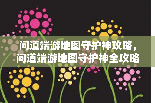 问道端游地图守护神攻略，问道端游地图守护神全攻略