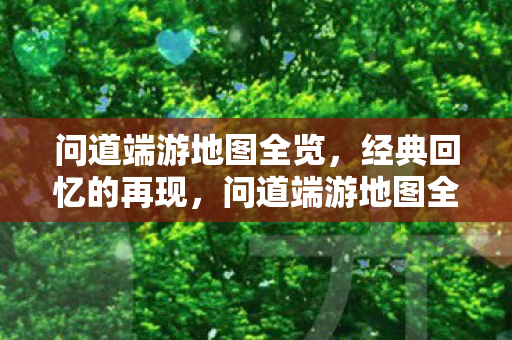 问道端游地图全览，经典回忆的再现，问道端游地图全览，重温经典回忆