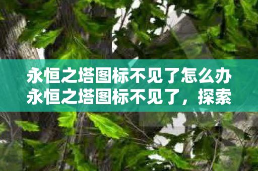 永恒之塔图标不见了怎么办永恒之塔图标不见了,探索背后的原因与解决方案,永恒之塔图标消失,原因分析与解决方案 永恒之塔图标不见了怎么办永恒之塔图标不见了,探索背后的原因与解决方案,永恒之塔图标消失,原因分析与解决方案