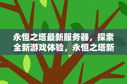 永恒之塔最新服务器,探索全新游戏体验,永恒之塔新服开启,探索全新游戏体验 永恒之塔最新服务器,探索全新游戏体验,永恒之塔新服开启,探索全新游戏体验