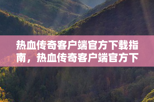 热血传奇客户端官方下载指南图片