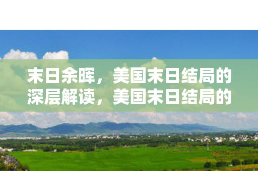 末日余晖,美国末日结局的深层解读,美国末日结局的深层解读,末日余晖中的生存与人性 末日余晖,美国末日结局的深层解读,美国末日结局的深层解读,末日余晖中的生存与人性