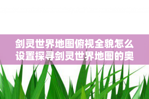剑灵世界地图俯视全貌怎么设置探寻剑灵世界地图的奥秘,一场视觉盛宴的全方位解读,全方位解读,如何设置并探寻剑灵世界地图的奥秘 剑灵世界地图俯视全貌怎么设置探寻剑灵世界地图的奥秘,一场视觉盛宴的全方位解读,全方位解读,如何设置并探寻剑灵世界地图的奥秘