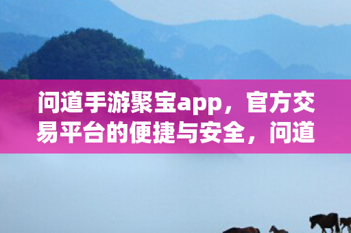 问道手游聚宝app，官方交易平台的便捷与安全，问道手游聚宝app，官方交易平台的便捷与安全体验