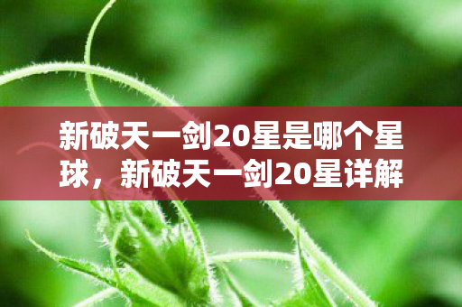 新破天一剑20星是哪个星球，新破天一剑20星详解