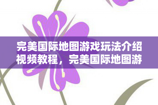 完美国际地图游戏玩法介绍视频教程图片