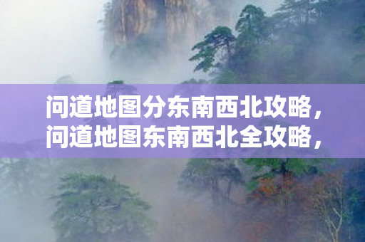 问道地图分东南西北攻略，问道地图东南西北全攻略，掌握方向，轻松探索游戏世界