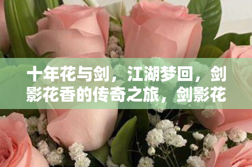 十年花与剑，江湖梦回，剑影花香的传奇之旅，剑影花香，十年江湖梦回传奇之旅