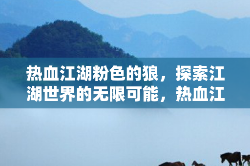 热血江湖粉色的狼,探索江湖世界的无限可能,热血江湖,粉色狼探索江湖世界的无限可能 热血江湖粉色的狼,探索江湖世界的无限可能,热血江湖,粉色狼探索江湖世界的无限可能